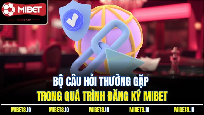 Bộ câu hỏi thường gặp trong quá trình đăng ký Mibet