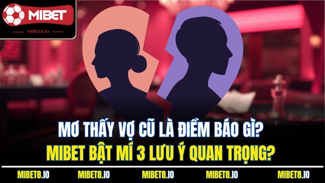 Mơ Thấy Vợ Cũ Là Điềm Báo Gì? Mibet Bật Mí 3 Lưu Ý Quan Trọng? 
